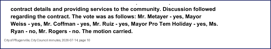 City Council minutes, 2026-07-14, page 10: contract details and providing services to the community. Discussion followed regarding the contract. The vote was as follows: Mr. Metayer - yes, Mayor Weiss - yes, Mr. Coffman - yes, Mr. Ruiz - yes, Mayor Pro Tem Holiday - yes, Ms. Ryan - no, … . The motion carried.